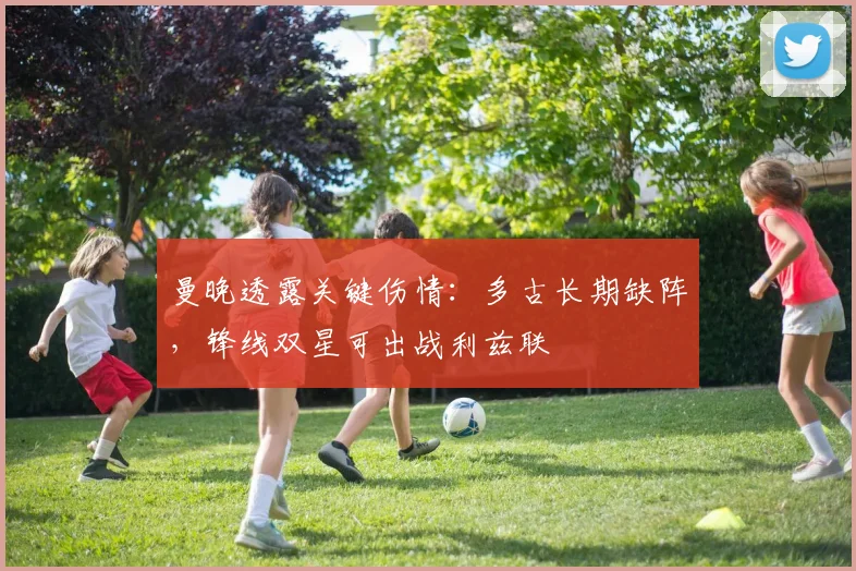 曼晚透露关键伤情:多古长期缺阵,锋线双星可出战利兹联