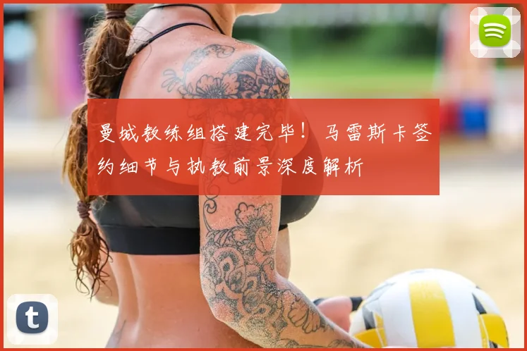 曼城教练组搭建完毕！马雷斯卡签约细节与执教前景深度解析
