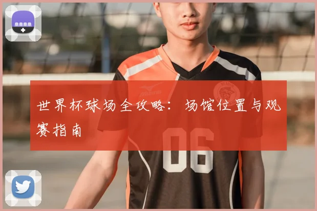 世界杯球场全攻略:场馆位置与观赛指南