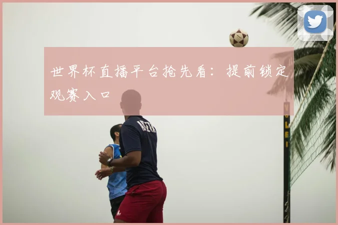 世界杯直播平台抢先看:提前锁定观赛入口