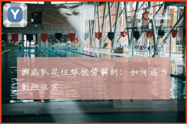 挪威队定位球优势解析:如何成为制胜法宝