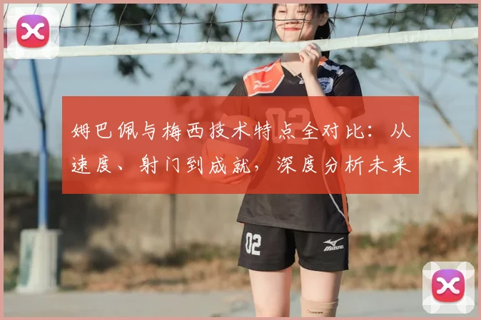 姆巴佩与梅西技术特点全对比:从速度、射门到成就,深度分析未来能否超越