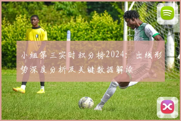 小组第三实时积分榜2024:出线形势深度分析及关键数据解读