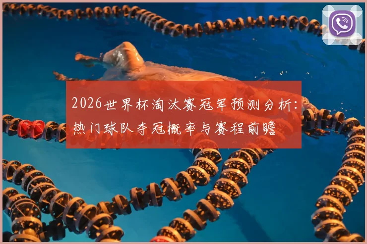 2026世界杯淘汰赛冠军预测分析:热门球队夺冠概率与赛程前瞻