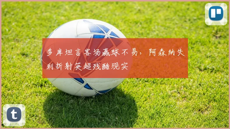 多库坦言客场赢球不易,阿森纳失利折射英超残酷现实