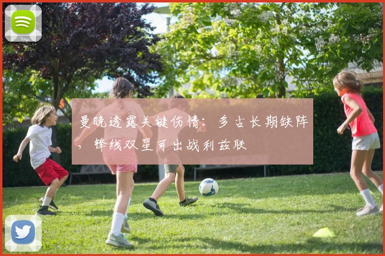 曼晚透露关键伤情:多古长期缺阵,锋线双星可出战利兹联