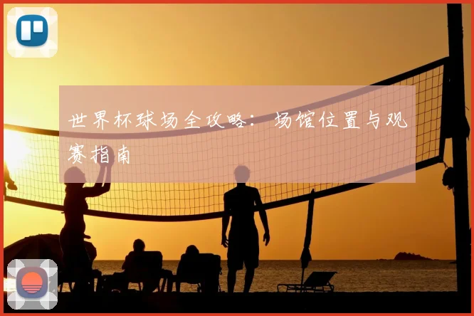 世界杯球场全攻略:场馆位置与观赛指南