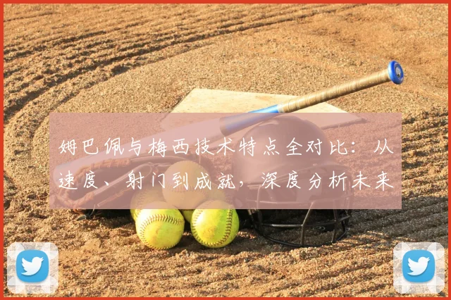姆巴佩与梅西技术特点全对比:从速度、射门到成就,深度分析未来能否超越
