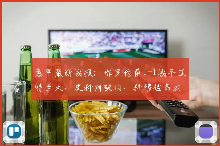意甲最新战报：佛罗伦萨1-1战平亚特兰大，皮科利破门，科穆佐乌龙球成关键
