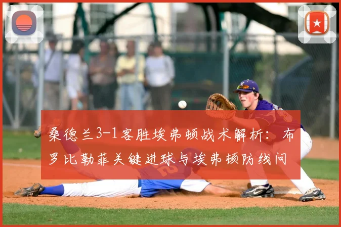 桑德兰3-1客胜埃弗顿战术解析:布罗比勒菲关键进球与埃弗顿防线问题深度复盘