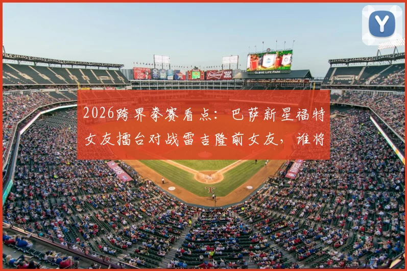 2026跨界拳赛看点:巴萨新星福特女友擂台对战雷吉隆前女友,谁将取胜?