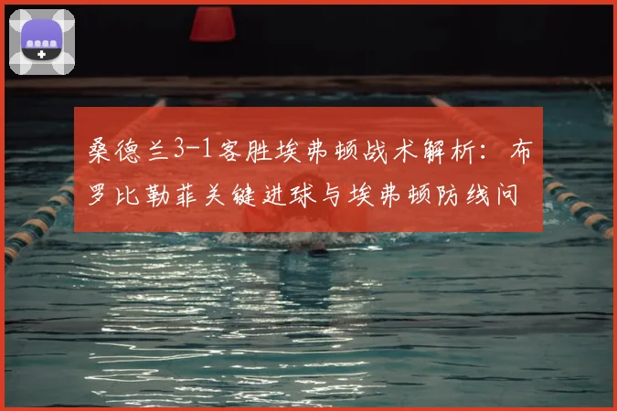 桑德兰3-1客胜埃弗顿战术解析:布罗比勒菲关键进球与埃弗顿防线问题深度复盘