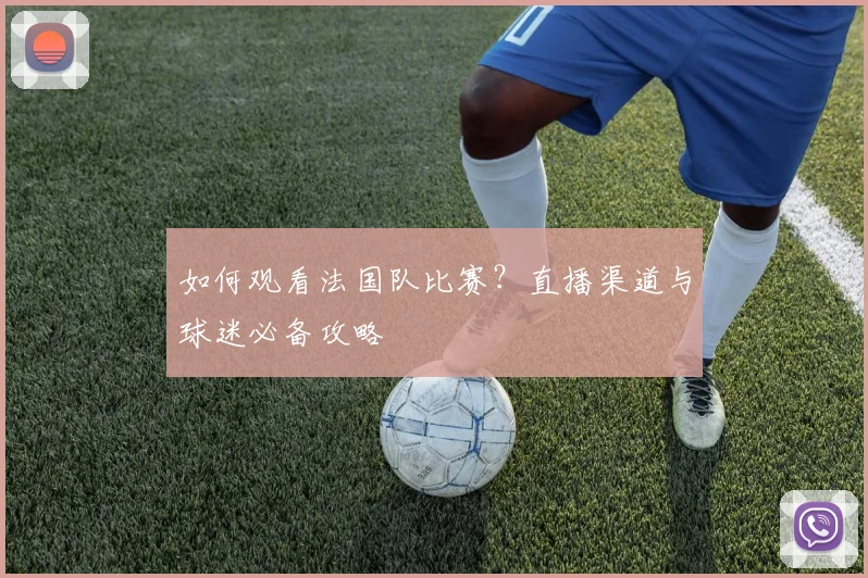 如何观看法国队比赛?直播渠道与球迷必备攻略